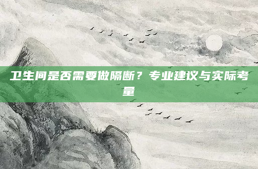 卫生间是否需要做隔断？专业建议与实际考量