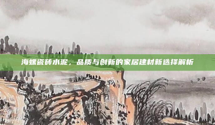 海螺瓷砖水泥，品质与创新的家居建材新选择解析