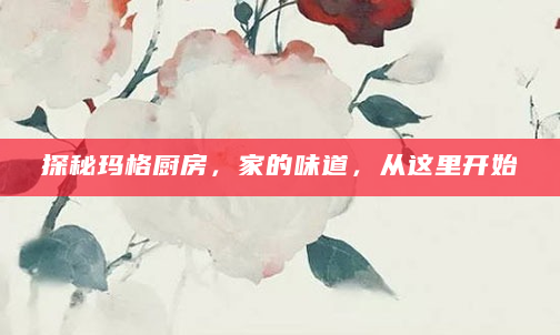 探秘玛格厨房，家的味道，从这里开始