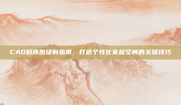 CAD厨房图绘制指南，打造个性化家居空间的关键技巧