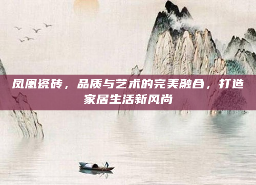 凤凰瓷砖，品质与艺术的完美融合，打造家居生活新风尚