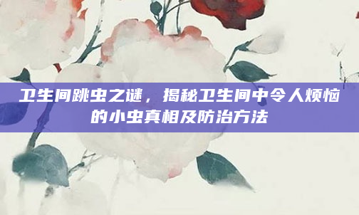 卫生间跳虫之谜，揭秘卫生间中令人烦恼的小虫真相及防治方法
