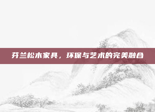 芬兰松木家具，环保与艺术的完美融合