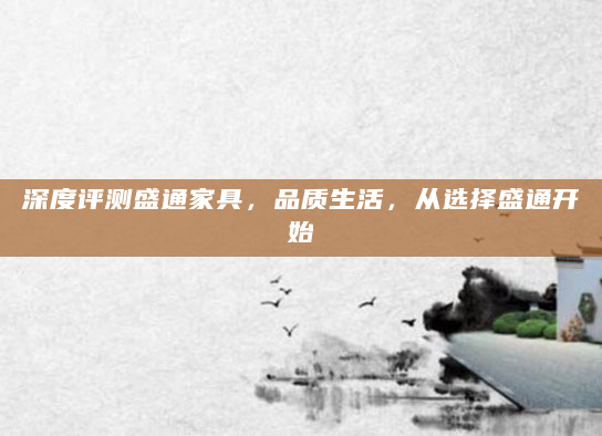 深度评测盛通家具，品质生活，从选择盛通开始
