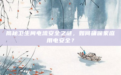 揭秘卫生间电流安全之谜，如何确保家庭用电安全？