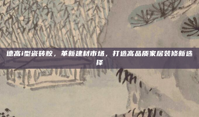 德高i型瓷砖胶，革新建材市场，打造高品质家居装修新选择