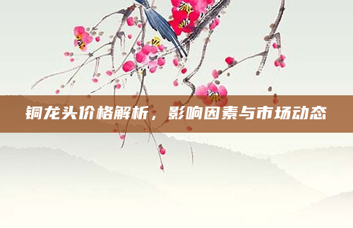 铜龙头价格解析，影响因素与市场动态