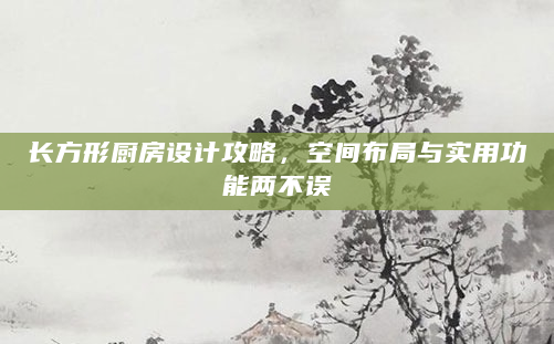长方形厨房设计攻略，空间布局与实用功能两不误