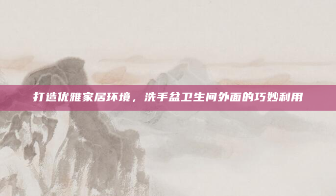 打造优雅家居环境，洗手盆卫生间外面的巧妙利用