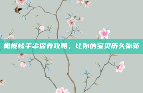 橄榄核手串保养攻略，让你的宝贝历久弥新