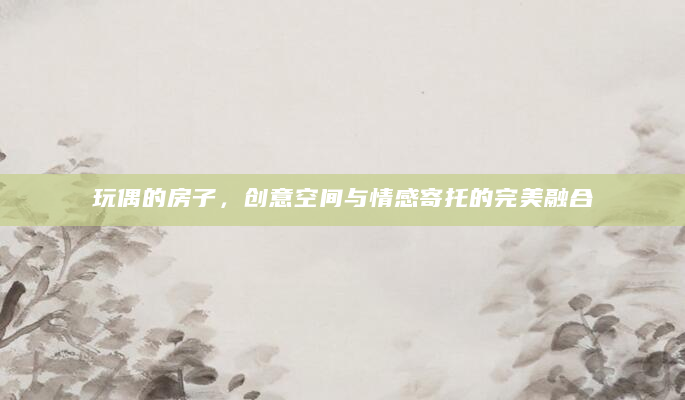 玩偶的房子，创意空间与情感寄托的完美融合