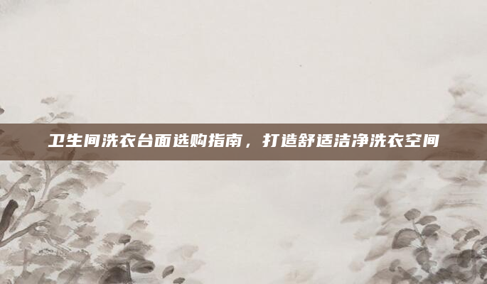 卫生间洗衣台面选购指南，打造舒适洁净洗衣空间
