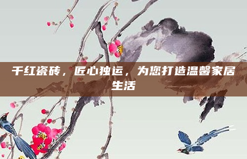 千红瓷砖，匠心独运，为您打造温馨家居生活