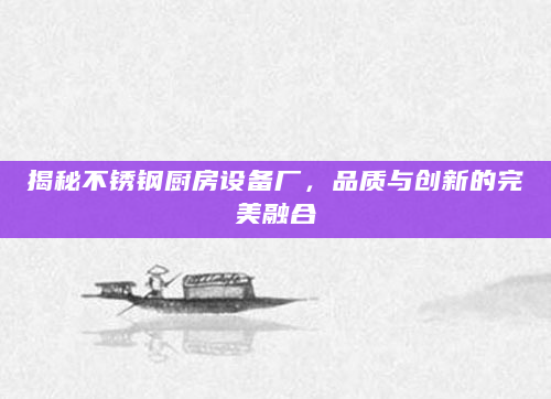 揭秘不锈钢厨房设备厂，品质与创新的完美融合