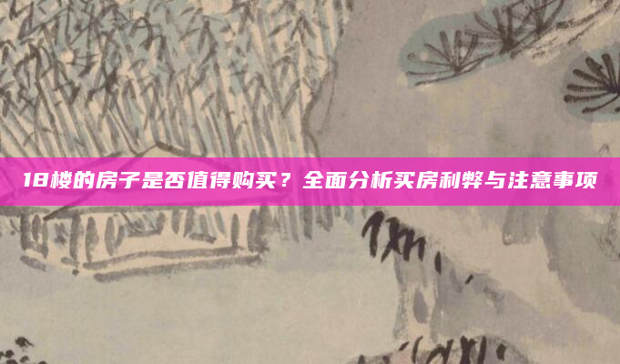 18楼的房子是否值得购买？全面分析买房利弊与注意事项