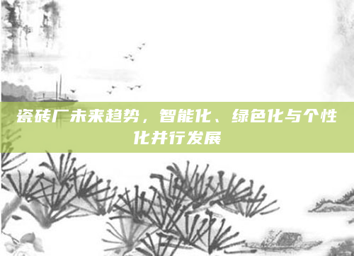 瓷砖厂未来趋势，智能化、绿色化与个性化并行发展