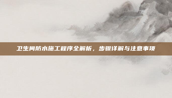 卫生间防水施工程序全解析，步骤详解与注意事项