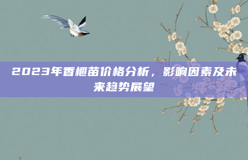 2023年香榧苗价格分析，影响因素及未来趋势展望