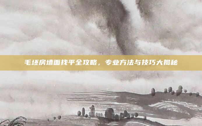 毛坯房墙面找平全攻略，专业方法与技巧大揭秘
