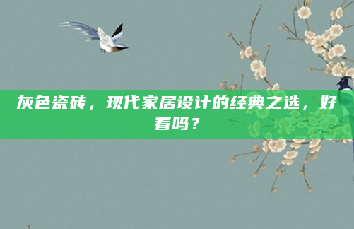 灰色瓷砖，现代家居设计的经典之选，好看吗？