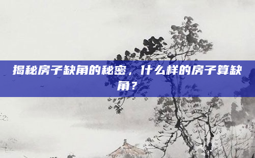 揭秘房子缺角的秘密，什么样的房子算缺角？
