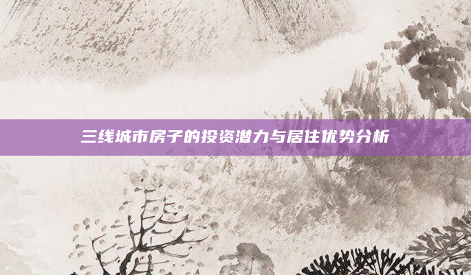 三线城市房子的投资潜力与居住优势分析