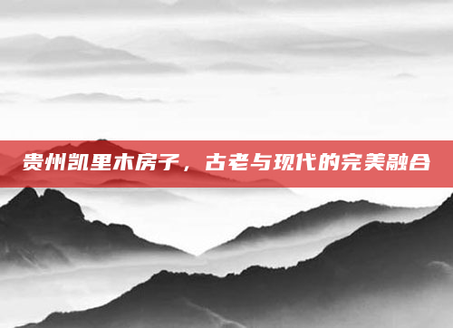 贵州凯里木房子，古老与现代的完美融合