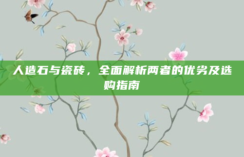 人造石与瓷砖，全面解析两者的优劣及选购指南