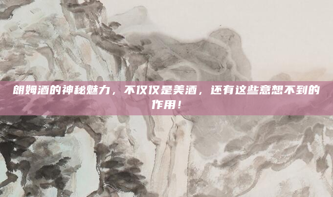 朗姆酒的神秘魅力，不仅仅是美酒，还有这些意想不到的作用！