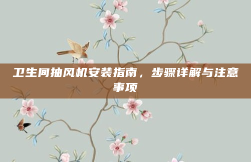 卫生间抽风机安装指南，步骤详解与注意事项
