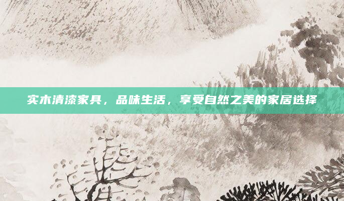 实木清漆家具，品味生活，享受自然之美的家居选择