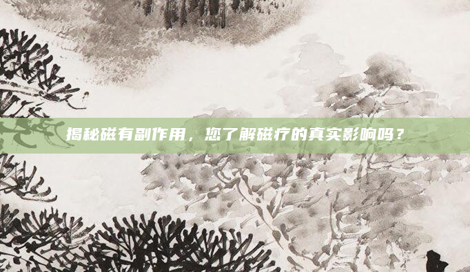 揭秘磁有副作用，您了解磁疗的真实影响吗？