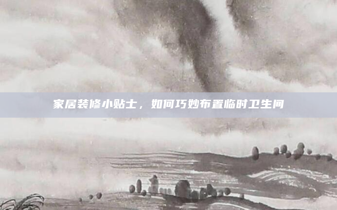 家居装修小贴士，如何巧妙布置临时卫生间