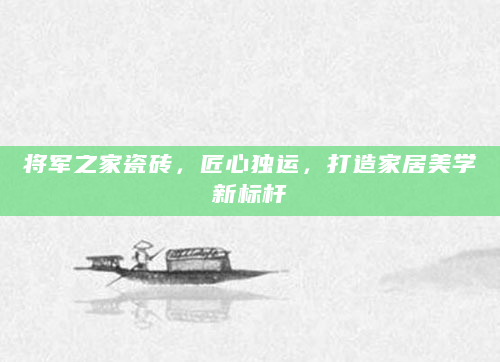 将军之家瓷砖，匠心独运，打造家居美学新标杆
