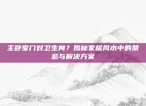 主卧室门对卫生间？揭秘家居风水中的禁忌与解决方案