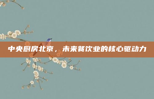 中央厨房北京，未来餐饮业的核心驱动力