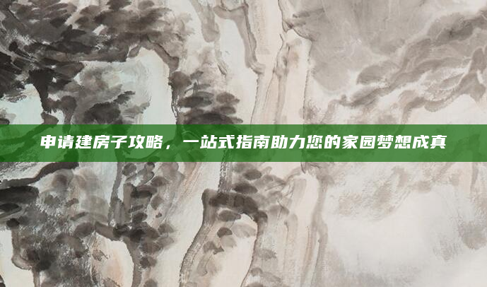 申请建房子攻略，一站式指南助力您的家园梦想成真