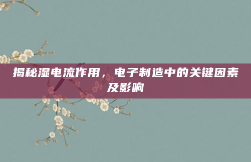 揭秘湿电流作用，电子制造中的关键因素及影响