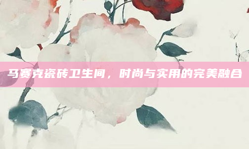 马赛克瓷砖卫生间，时尚与实用的完美融合