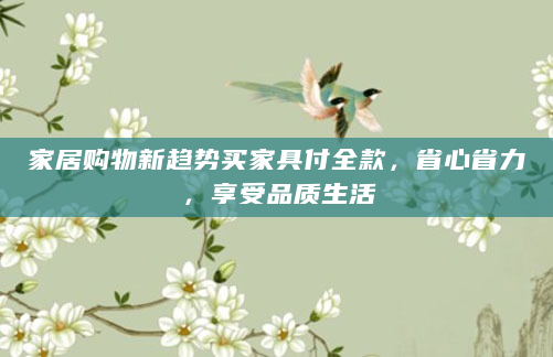 家居购物新趋势买家具付全款，省心省力，享受品质生活