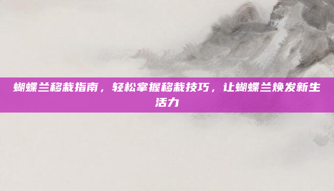 蝴蝶兰移栽指南，轻松掌握移栽技巧，让蝴蝶兰焕发新生活力