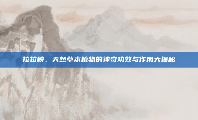 拉拉秧，天然草本植物的神奇功效与作用大揭秘