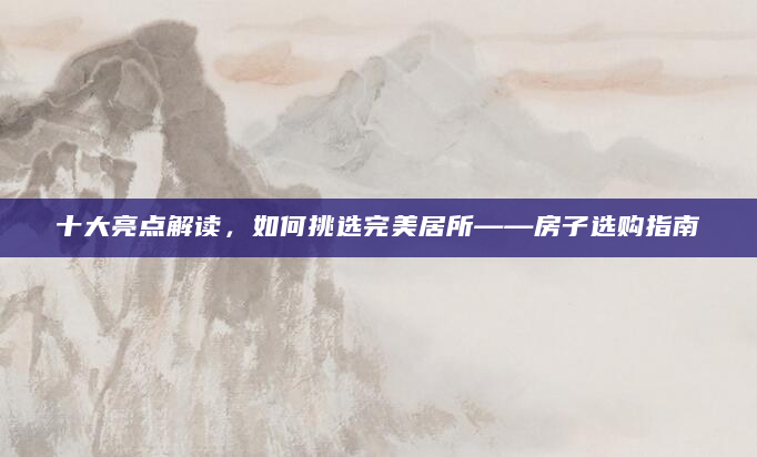 十大亮点解读，如何挑选完美居所——房子选购指南