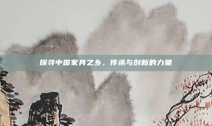 探寻中国家具之乡，传承与创新的力量