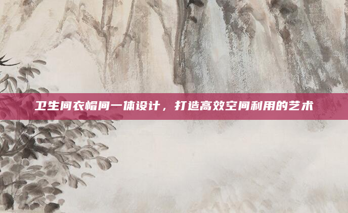卫生间衣帽间一体设计，打造高效空间利用的艺术