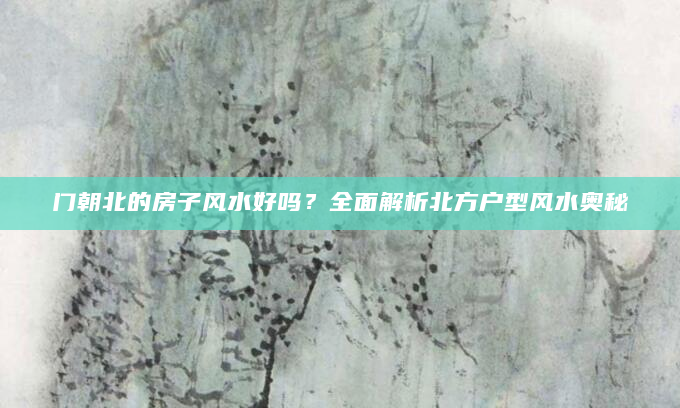 门朝北的房子风水好吗？全面解析北方户型风水奥秘