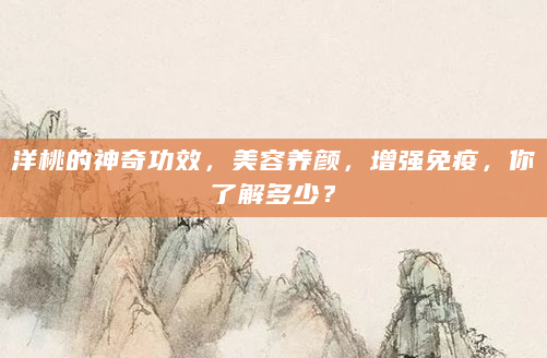 洋桃的神奇功效，美容养颜，增强免疫，你了解多少？