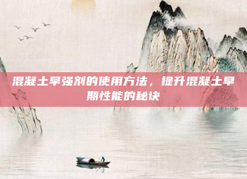 混凝土早强剂的使用方法，提升混凝土早期性能的秘诀