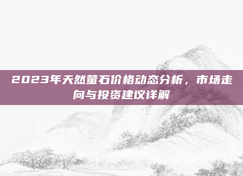 2023年天然萤石价格动态分析，市场走向与投资建议详解