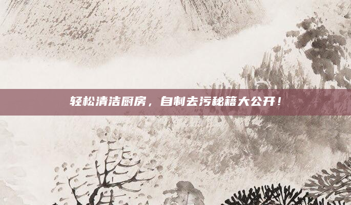 轻松清洁厨房，自制去污秘籍大公开！